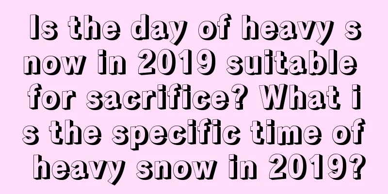 Is the day of heavy snow in 2019 suitable for sacrifice? What is the specific time of heavy snow in 2019?