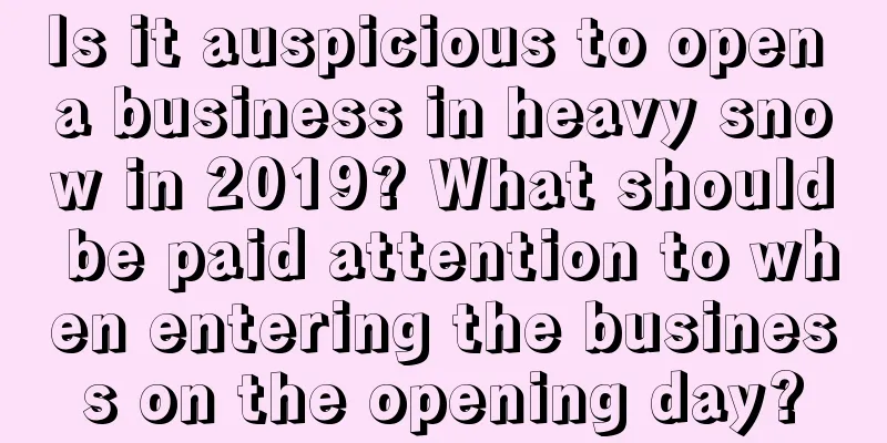 Is it auspicious to open a business in heavy snow in 2019? What should be paid attention to when entering the business on the opening day?