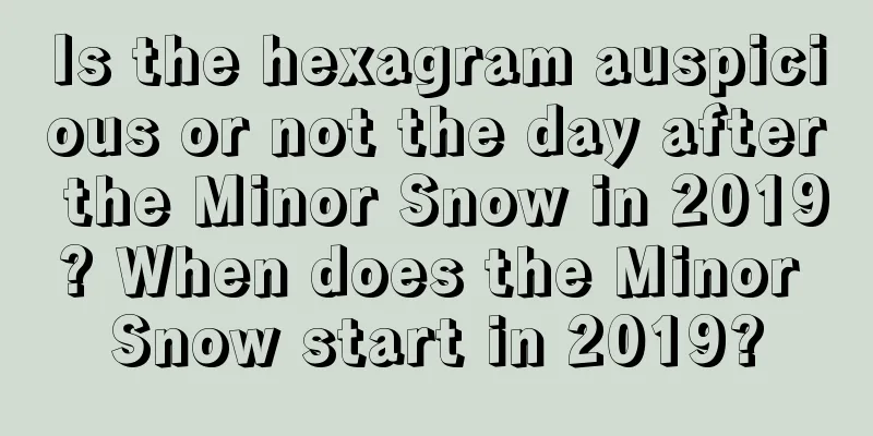 Is the hexagram auspicious or not the day after the Minor Snow in 2019? When does the Minor Snow start in 2019?