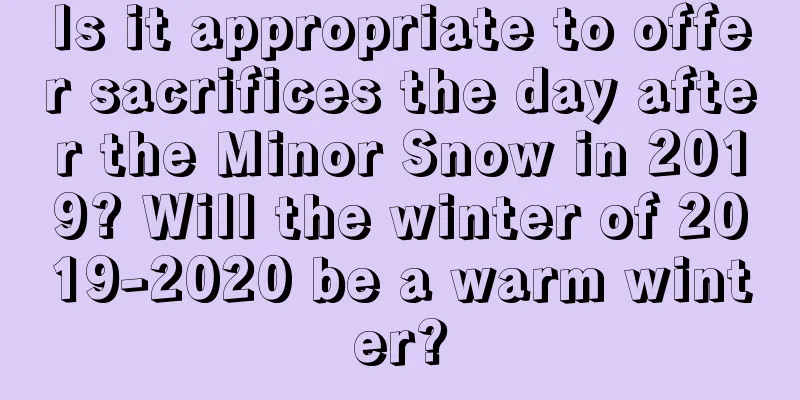 Is it appropriate to offer sacrifices the day after the Minor Snow in 2019? Will the winter of 2019-2020 be a warm winter?