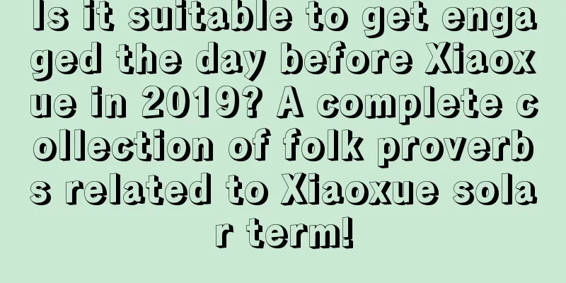 Is it suitable to get engaged the day before Xiaoxue in 2019? A complete collection of folk proverbs related to Xiaoxue solar term!