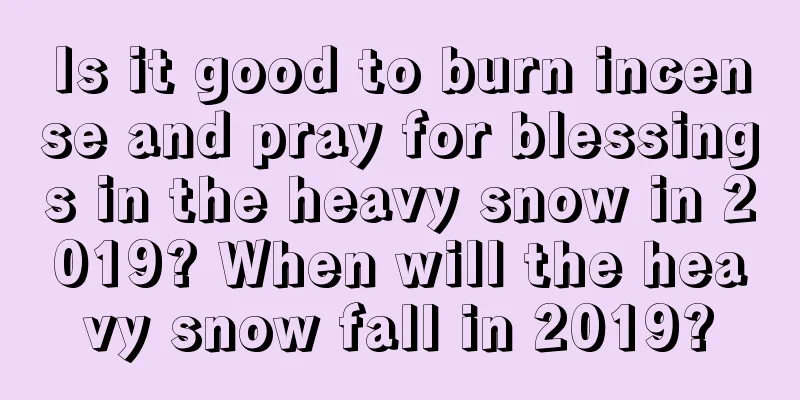 Is it good to burn incense and pray for blessings in the heavy snow in 2019? When will the heavy snow fall in 2019?