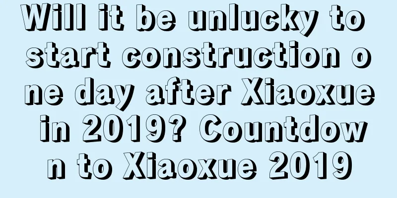 Will it be unlucky to start construction one day after Xiaoxue in 2019? Countdown to Xiaoxue 2019