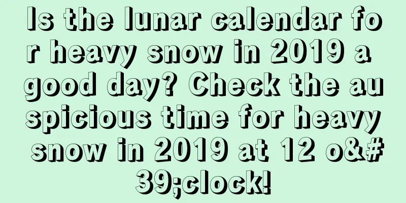 Is the lunar calendar for heavy snow in 2019 a good day? Check the auspicious time for heavy snow in 2019 at 12 o'clock!