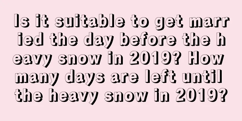 Is it suitable to get married the day before the heavy snow in 2019? How many days are left until the heavy snow in 2019?