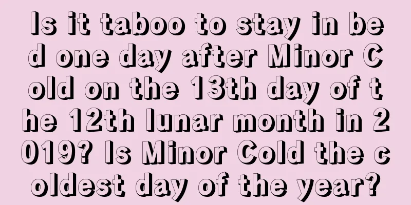 Is it taboo to stay in bed one day after Minor Cold on the 13th day of the 12th lunar month in 2019? Is Minor Cold the coldest day of the year?