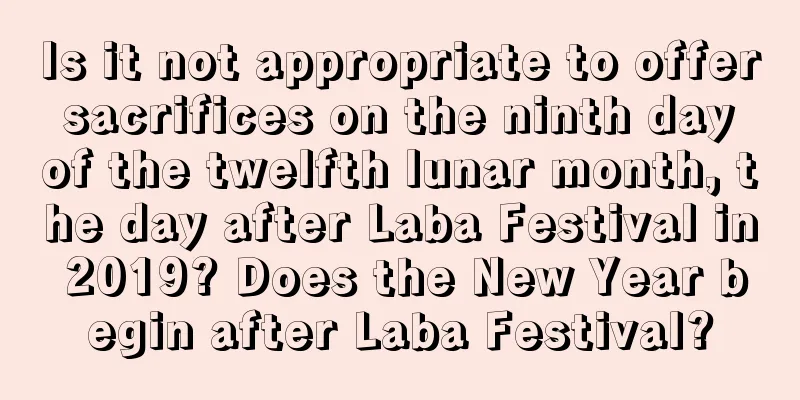 Is it not appropriate to offer sacrifices on the ninth day of the twelfth lunar month, the day after Laba Festival in 2019? Does the New Year begin after Laba Festival?