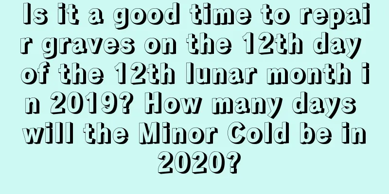 Is it a good time to repair graves on the 12th day of the 12th lunar month in 2019? How many days will the Minor Cold be in 2020?