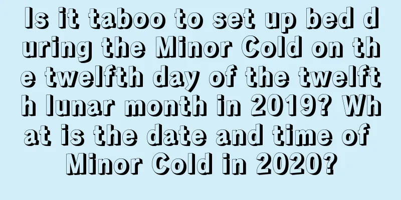 Is it taboo to set up bed during the Minor Cold on the twelfth day of the twelfth lunar month in 2019? What is the date and time of Minor Cold in 2020?