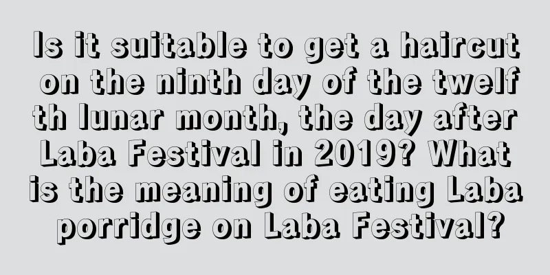 Is it suitable to get a haircut on the ninth day of the twelfth lunar month, the day after Laba Festival in 2019? What is the meaning of eating Laba porridge on Laba Festival?