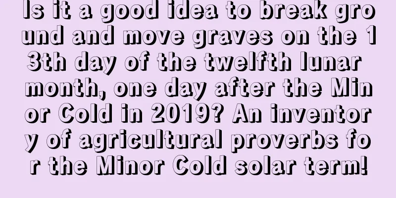 Is it a good idea to break ground and move graves on the 13th day of the twelfth lunar month, one day after the Minor Cold in 2019? An inventory of agricultural proverbs for the Minor Cold solar term!