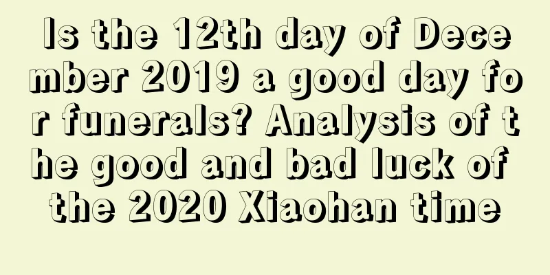 Is the 12th day of December 2019 a good day for funerals? Analysis of the good and bad luck of the 2020 Xiaohan time