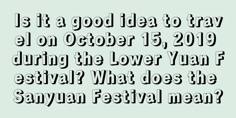 Is it a good idea to travel on October 15, 2019 during the Lower Yuan Festival? What does the Sanyuan Festival mean?