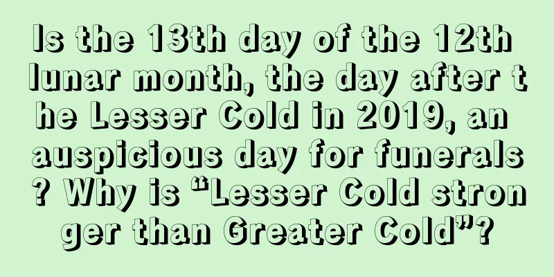Is the 13th day of the 12th lunar month, the day after the Lesser Cold in 2019, an auspicious day for funerals? Why is “Lesser Cold stronger than Greater Cold”?