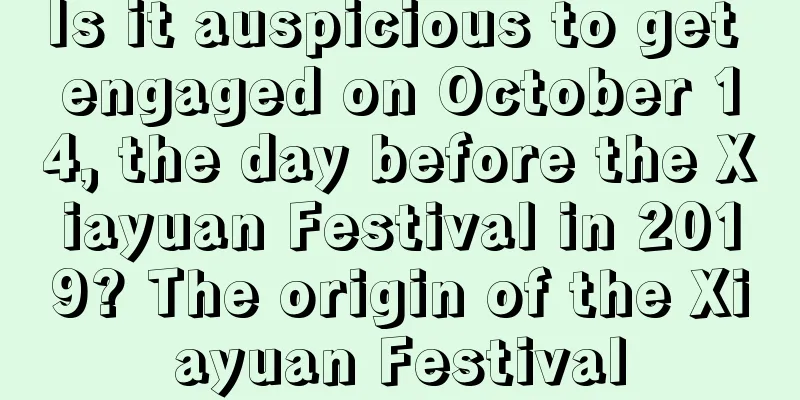 Is it auspicious to get engaged on October 14, the day before the Xiayuan Festival in 2019? The origin of the Xiayuan Festival