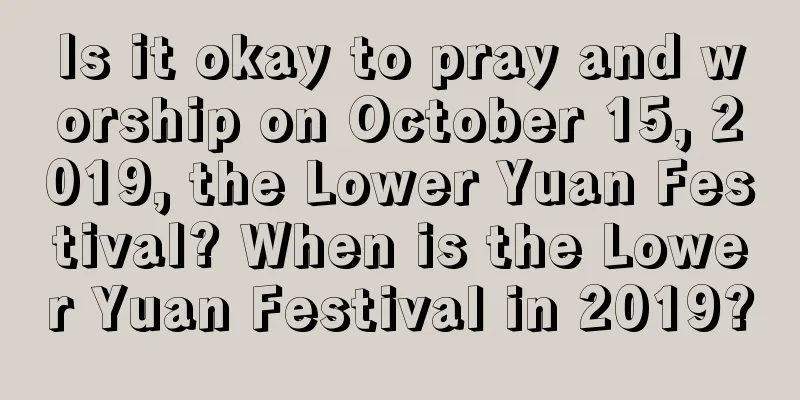Is it okay to pray and worship on October 15, 2019, the Lower Yuan Festival? When is the Lower Yuan Festival in 2019?