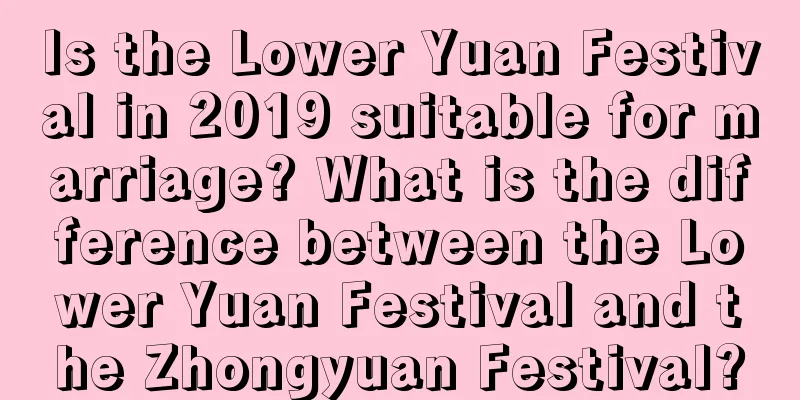 Is the Lower Yuan Festival in 2019 suitable for marriage? What is the difference between the Lower Yuan Festival and the Zhongyuan Festival?