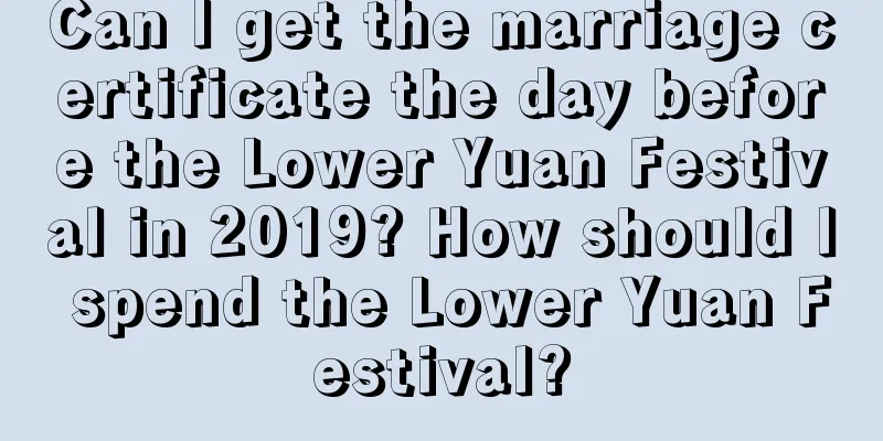 Can I get the marriage certificate the day before the Lower Yuan Festival in 2019? How should I spend the Lower Yuan Festival?