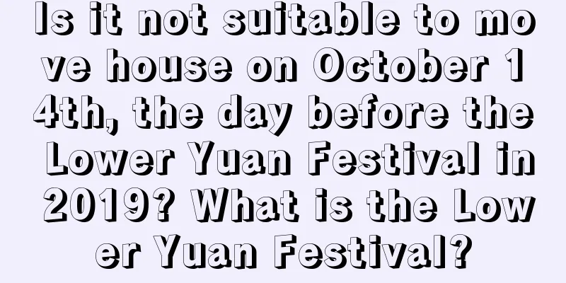 Is it not suitable to move house on October 14th, the day before the Lower Yuan Festival in 2019? What is the Lower Yuan Festival?