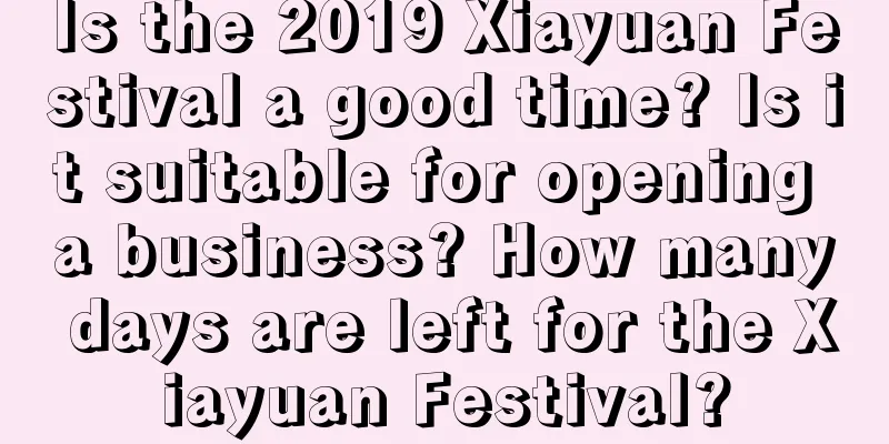Is the 2019 Xiayuan Festival a good time? Is it suitable for opening a business? How many days are left for the Xiayuan Festival?