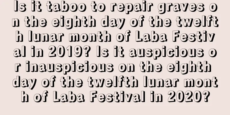 Is it taboo to repair graves on the eighth day of the twelfth lunar month of Laba Festival in 2019? Is it auspicious or inauspicious on the eighth day of the twelfth lunar month of Laba Festival in 2020?