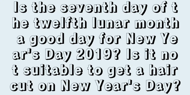 Is the seventh day of the twelfth lunar month a good day for New Year's Day 2019? Is it not suitable to get a haircut on New Year's Day?