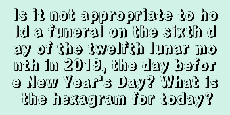 Is it not appropriate to hold a funeral on the sixth day of the twelfth lunar month in 2019, the day before New Year's Day? What is the hexagram for today?