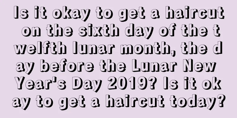 Is it okay to get a haircut on the sixth day of the twelfth lunar month, the day before the Lunar New Year's Day 2019? Is it okay to get a haircut today?