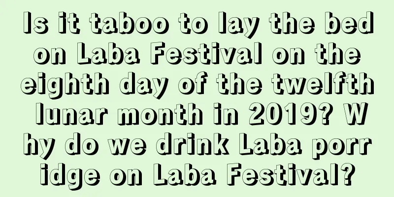 Is it taboo to lay the bed on Laba Festival on the eighth day of the twelfth lunar month in 2019? Why do we drink Laba porridge on Laba Festival?