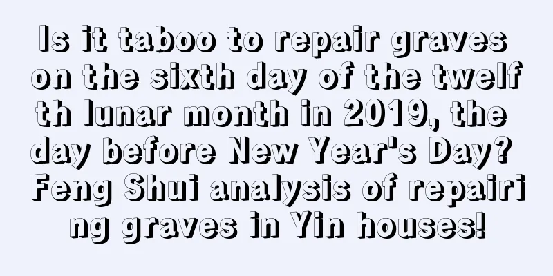 Is it taboo to repair graves on the sixth day of the twelfth lunar month in 2019, the day before New Year's Day? Feng Shui analysis of repairing graves in Yin houses!