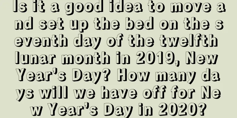 Is it a good idea to move and set up the bed on the seventh day of the twelfth lunar month in 2019, New Year’s Day? How many days will we have off for New Year’s Day in 2020?