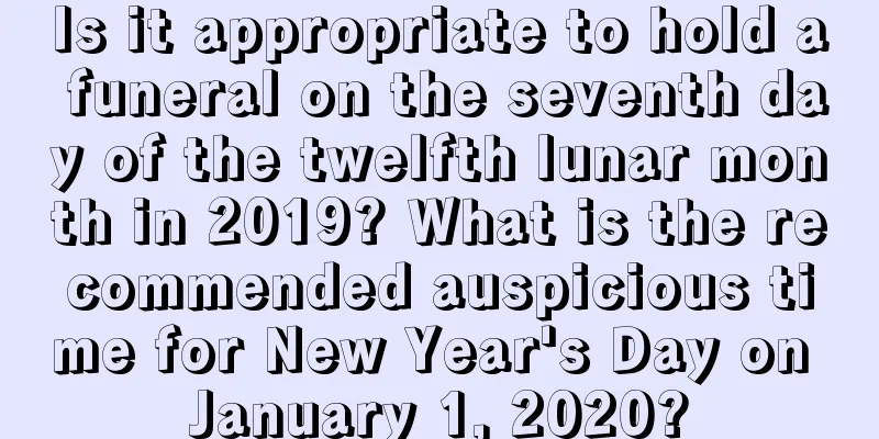 Is it appropriate to hold a funeral on the seventh day of the twelfth lunar month in 2019? What is the recommended auspicious time for New Year's Day on January 1, 2020?