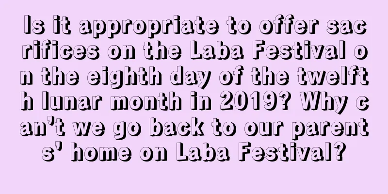 Is it appropriate to offer sacrifices on the Laba Festival on the eighth day of the twelfth lunar month in 2019? Why can’t we go back to our parents’ home on Laba Festival?