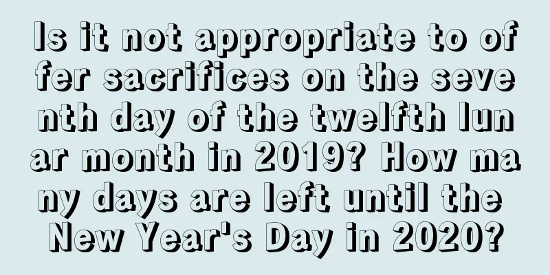 Is it not appropriate to offer sacrifices on the seventh day of the twelfth lunar month in 2019? How many days are left until the New Year's Day in 2020?
