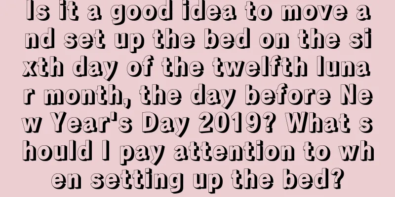 Is it a good idea to move and set up the bed on the sixth day of the twelfth lunar month, the day before New Year's Day 2019? What should I pay attention to when setting up the bed?