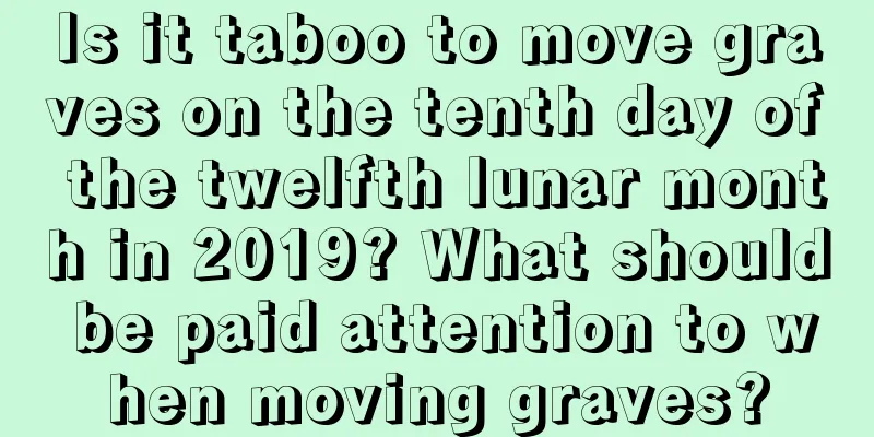 Is it taboo to move graves on the tenth day of the twelfth lunar month in 2019? What should be paid attention to when moving graves?