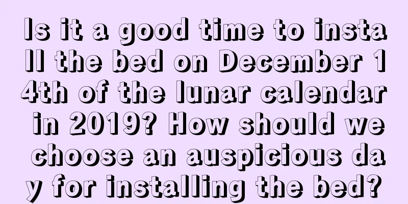 Is it a good time to install the bed on December 14th of the lunar calendar in 2019? How should we choose an auspicious day for installing the bed?