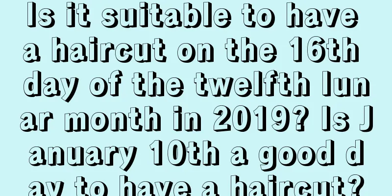 Is it suitable to have a haircut on the 16th day of the twelfth lunar month in 2019? Is January 10th a good day to have a haircut?