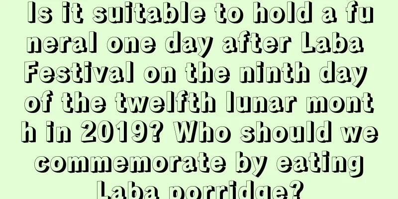 Is it suitable to hold a funeral one day after Laba Festival on the ninth day of the twelfth lunar month in 2019? Who should we commemorate by eating Laba porridge?