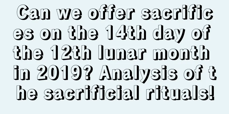 Can we offer sacrifices on the 14th day of the 12th lunar month in 2019? Analysis of the sacrificial rituals!