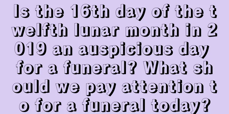 Is the 16th day of the twelfth lunar month in 2019 an auspicious day for a funeral? What should we pay attention to for a funeral today?