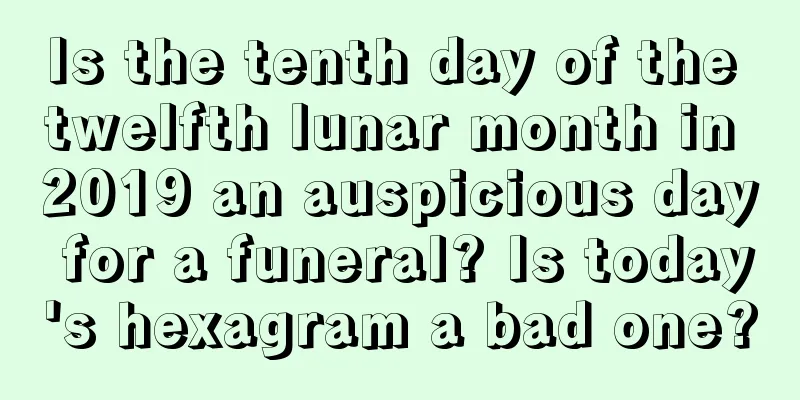 Is the tenth day of the twelfth lunar month in 2019 an auspicious day for a funeral? Is today's hexagram a bad one?