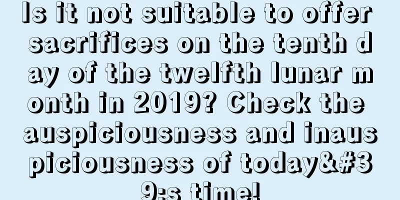 Is it not suitable to offer sacrifices on the tenth day of the twelfth lunar month in 2019? Check the auspiciousness and inauspiciousness of today's time!