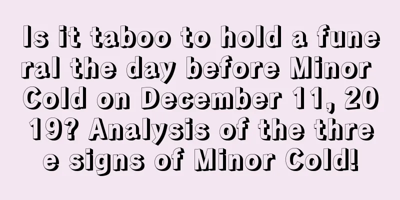 Is it taboo to hold a funeral the day before Minor Cold on December 11, 2019? Analysis of the three signs of Minor Cold!