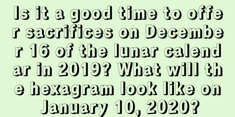 Is it a good time to offer sacrifices on December 16 of the lunar calendar in 2019? What will the hexagram look like on January 10, 2020?