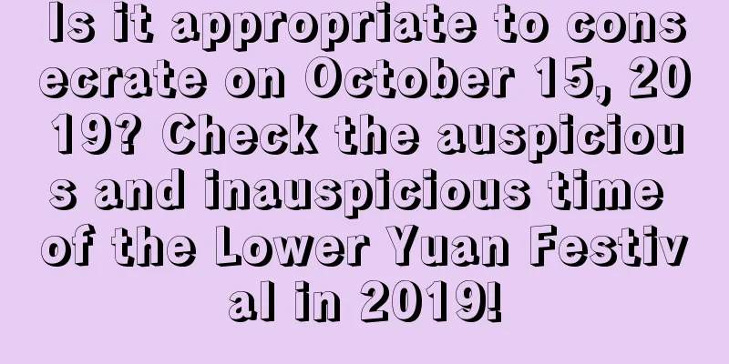 Is it appropriate to consecrate on October 15, 2019? Check the auspicious and inauspicious time of the Lower Yuan Festival in 2019!