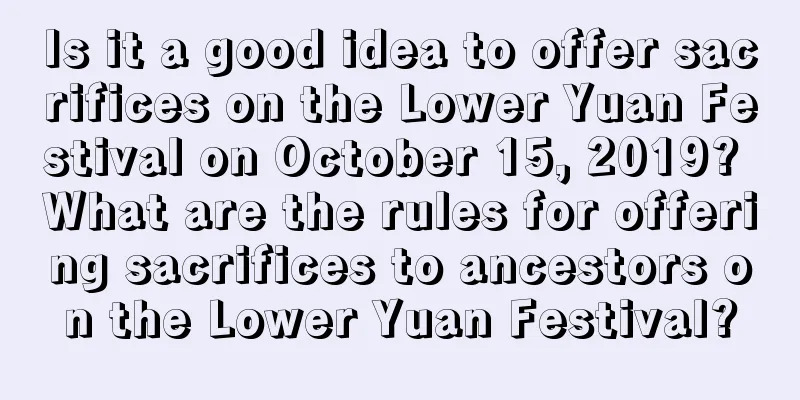 Is it a good idea to offer sacrifices on the Lower Yuan Festival on October 15, 2019? What are the rules for offering sacrifices to ancestors on the Lower Yuan Festival?