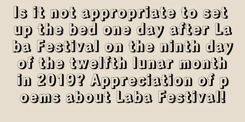 Is it not appropriate to set up the bed one day after Laba Festival on the ninth day of the twelfth lunar month in 2019? Appreciation of poems about Laba Festival!
