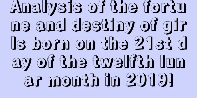 Analysis of the fortune and destiny of girls born on the 21st day of the twelfth lunar month in 2019!