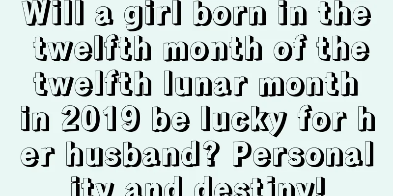 Will a girl born in the twelfth month of the twelfth lunar month in 2019 be lucky for her husband? Personality and destiny!
